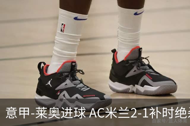 意甲-莱奥进球 AC米兰2-1补时绝杀 力夺主场4连胜